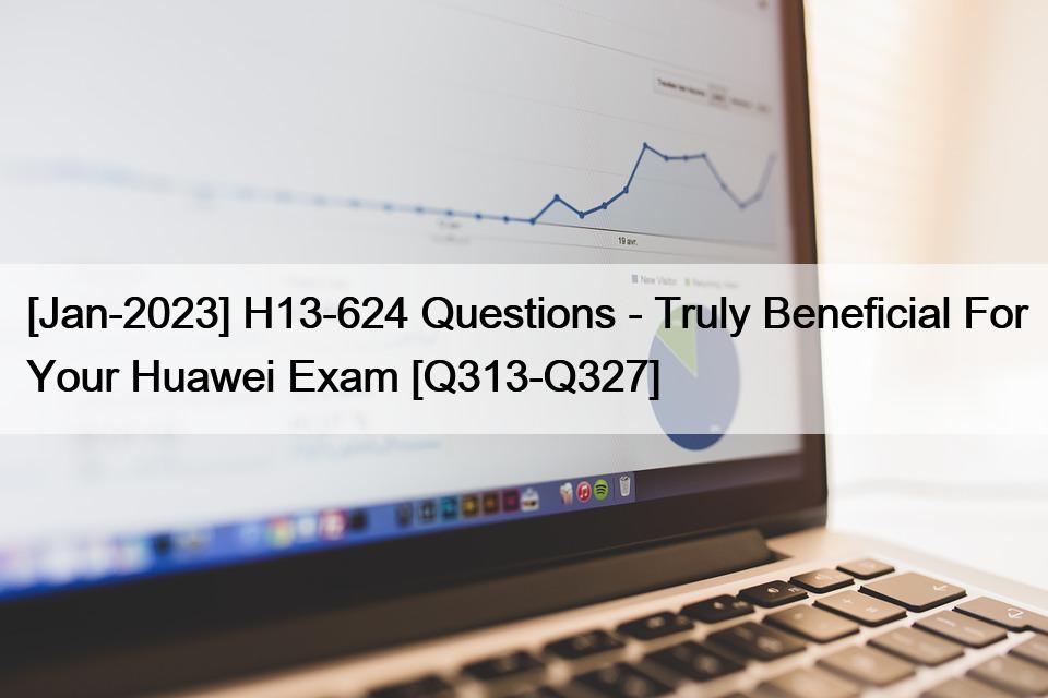 [Jan-2023] H13-624 Questions – Truly Beneficial For Your Huawei Exam [Q313-Q327]