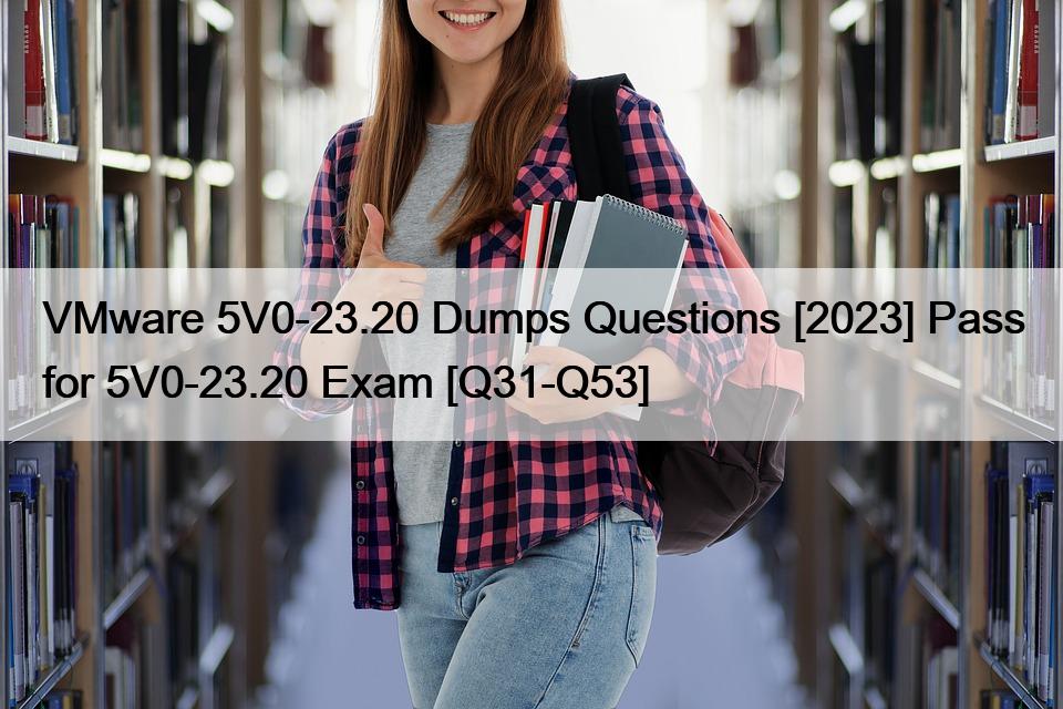 VMware 5V0-23.20 Dumps Questions [2023] Pass for 5V0-23.20 Exam [Q31-Q53]