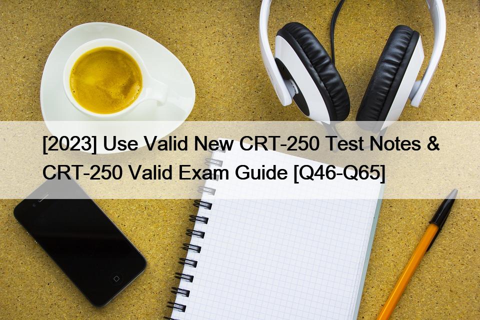 [2023] Use Valid New CRT-250 Test Notes & CRT-250 Valid Exam Guide [Q46-Q65]