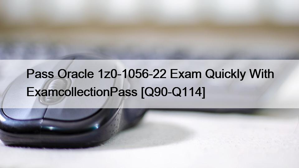 Pass Oracle 1z0-1056-22 Exam Quickly With ExamcollectionPass [Q90-Q114]