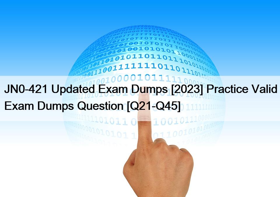 JN0-421 Updated Exam Dumps [2023] Practice Valid Exam Dumps Question [Q21-Q45]