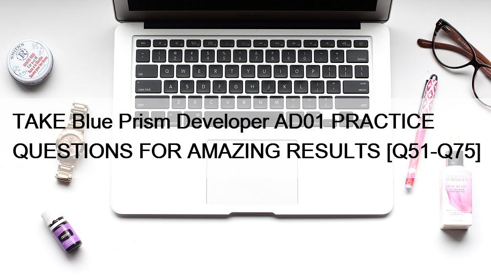 TAKE Blue Prism Developer AD01 PRACTICE QUESTIONS FOR AMAZING RESULTS [Q51-Q75]