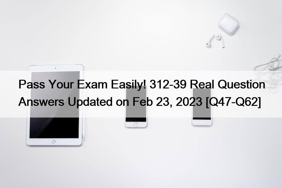 Pass Your Exam Easily! 312-39 Real Question Answers Updated on Feb 23, 2023 [Q47-Q62]