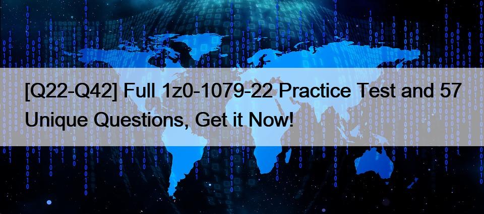 [Q22-Q42] Full 1z0-1079-22 Practice Test and 57 Unique Questions, Get it Now!