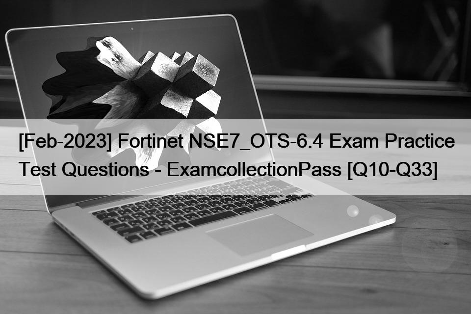 [Feb-2023] Fortinet NSE7_OTS-6.4 Exam Practice Test Questions – ExamcollectionPass [Q10-Q33]