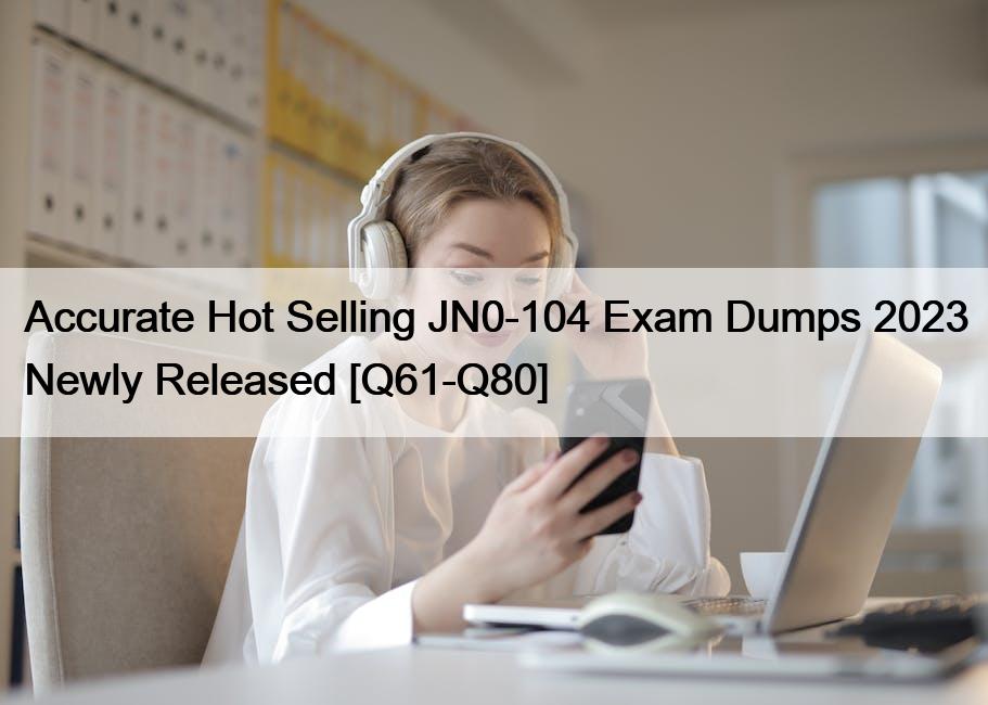 Accurate Hot Selling JN0-104 Exam Dumps 2023 Newly Released [Q61-Q80]