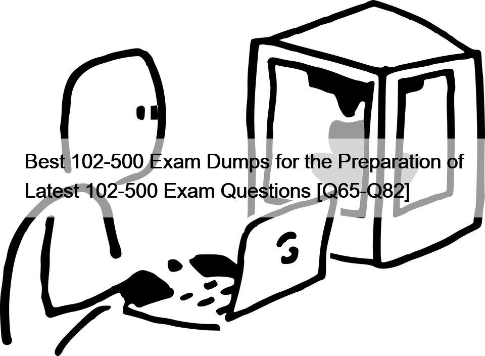 Best 102-500 Exam Dumps for the Preparation of Latest 102-500 Exam Questions [Q65-Q82]