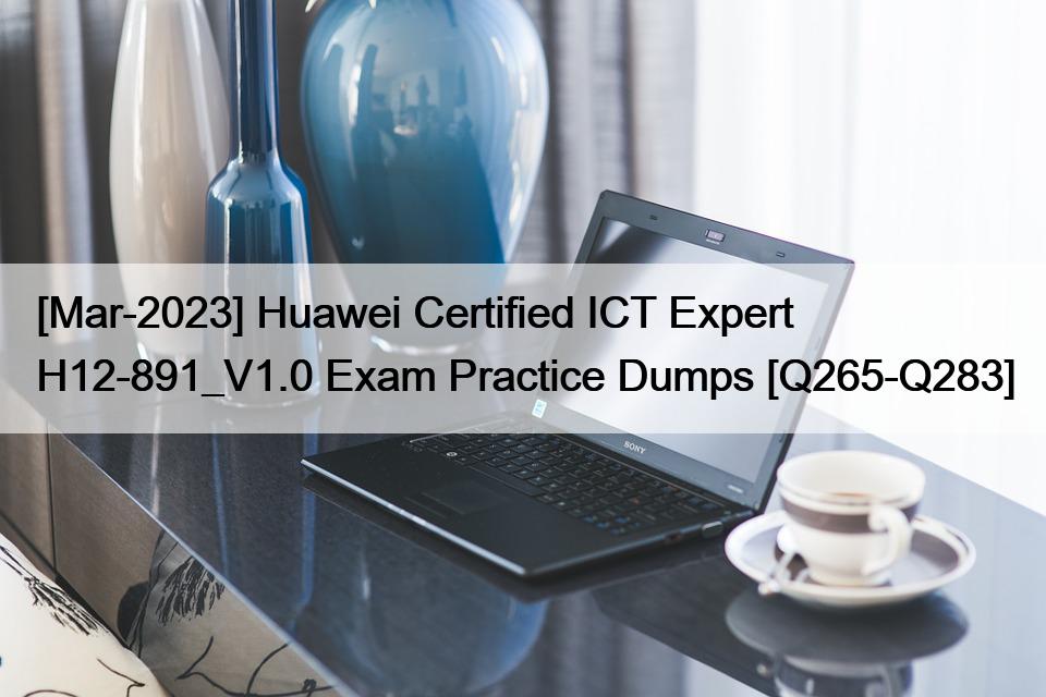 [Mar-2023] Huawei Certified ICT Expert  H12-891_V1.0 Exam Practice Dumps [Q265-Q283]