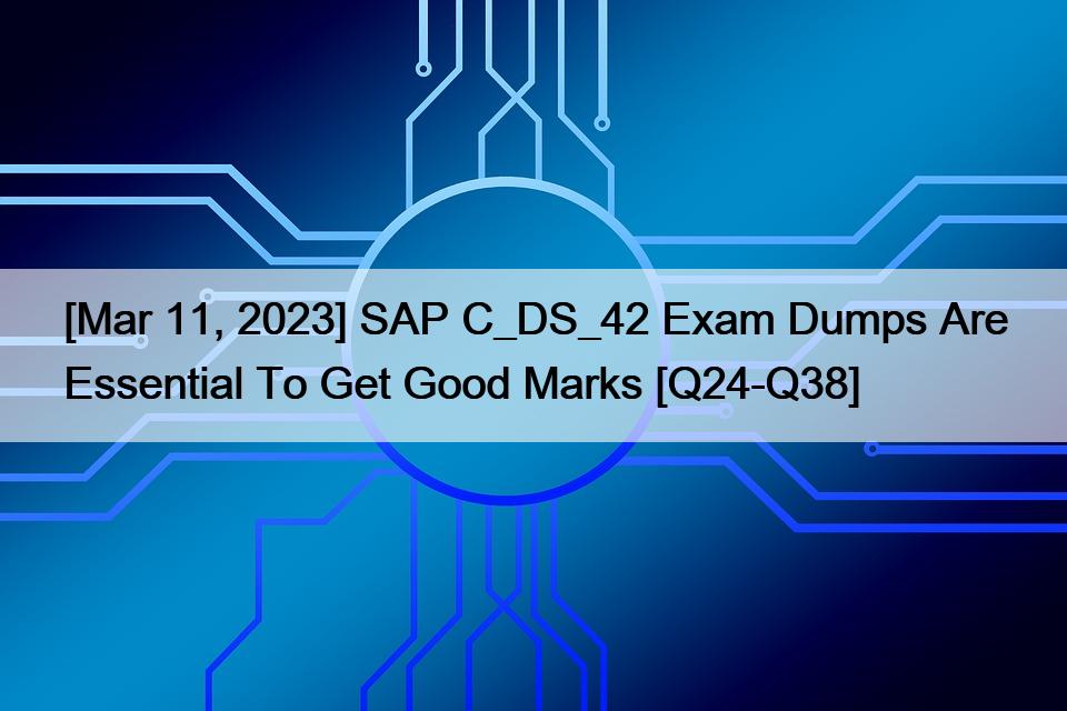 [Mar 11, 2023] SAP C_DS_42 Exam Dumps Are Essential To Get Good Marks [Q24-Q38]