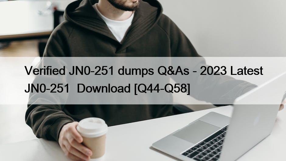 Verified JN0-251 dumps Q&As – 2023 Latest JN0-251  Download [Q44-Q58]