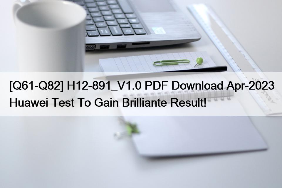 [Q61-Q82] H12-891_V1.0 PDF Download Apr-2023 Huawei Test To Gain Brilliante Result!