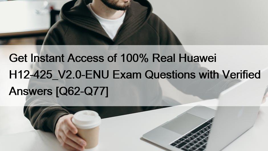 Get Instant Access of 100% Real Huawei H12-425_V2.0-ENU Exam Questions with Verified Answers [Q62-Q77]