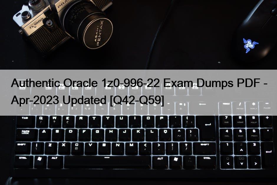 Authentic Oracle 1z0-996-22 Exam Dumps PDF – Apr-2023 Updated [Q42-Q59]