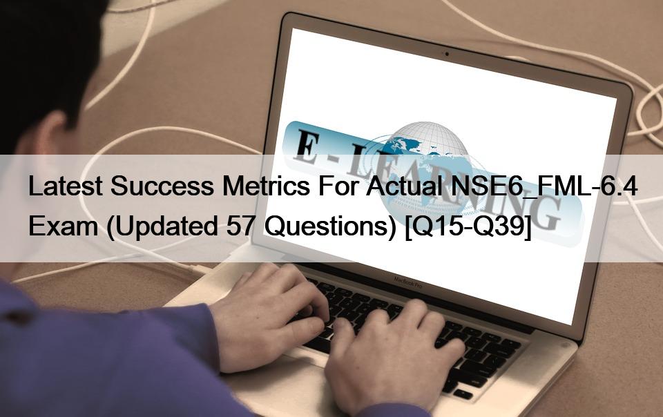 Latest Success Metrics For Actual NSE6_FML-6.4 Exam (Updated 57 Questions) [Q15-Q39]