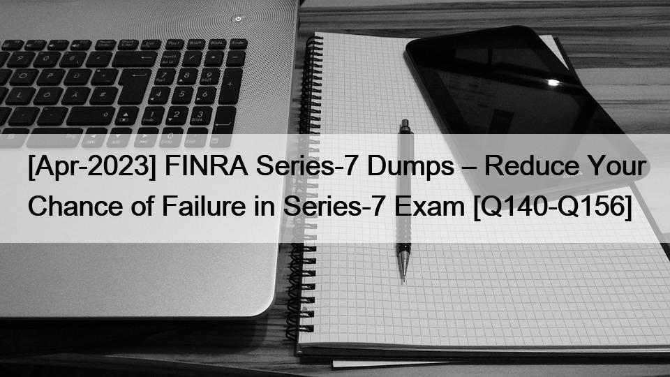 [Apr-2023] FINRA Series-7 Dumps – Reduce Your Chance of Failure in Series-7 Exam [Q140-Q156]