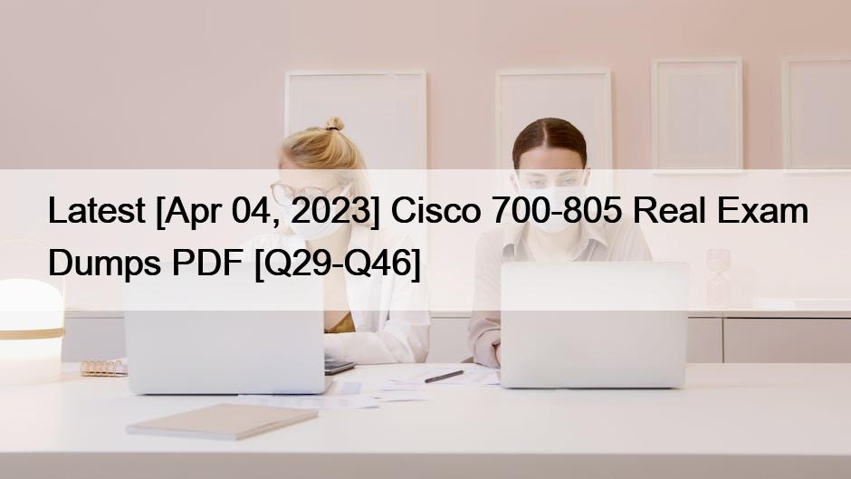 Latest [Apr 04, 2023] Cisco 700-805 Real Exam Dumps PDF [Q29-Q46]