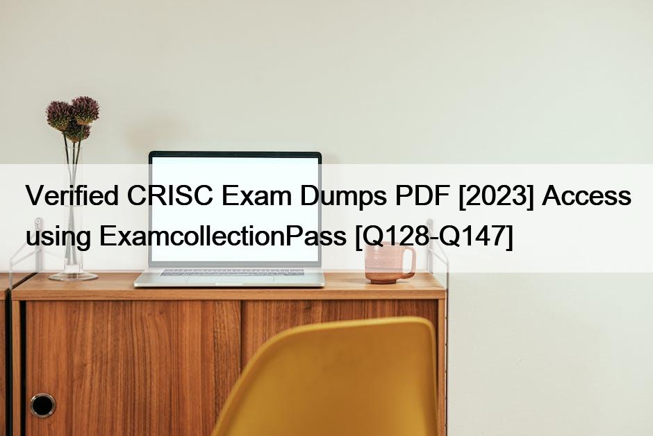 Verified CRISC Exam Dumps PDF [2023] Access using ExamcollectionPass [Q128-Q147]