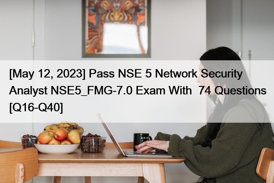 [May 12, 2023] Pass NSE 5 Network Security Analyst NSE5_FMG-7.0 Exam With  74 Questions [Q16-Q40]