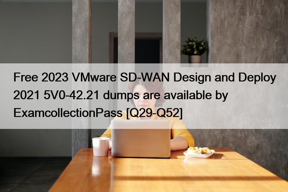 Free 2023 VMware SD-WAN Design and Deploy 2021 5V0-42.21 dumps are available by ExamcollectionPass [Q29-Q52]