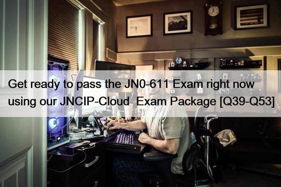 Get ready to pass the JN0-611 Exam right now using our JNCIP-Cloud  Exam Package [Q39-Q53]