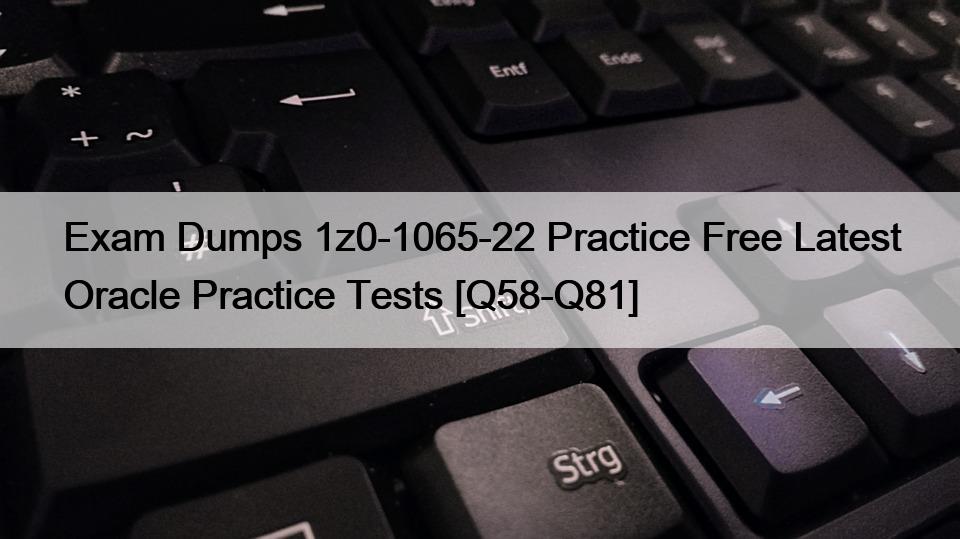 Exam Dumps 1z0-1065-22 Practice Free Latest Oracle Practice Tests [Q58-Q81]