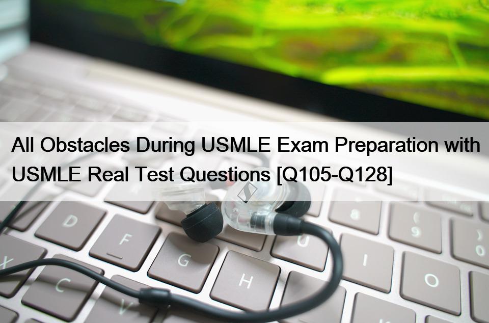 All Obstacles During USMLE Exam Preparation with USMLE Real Test Questions [Q105-Q128]