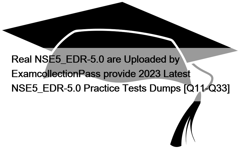 Real NSE5_EDR-5.0 are Uploaded by ExamcollectionPass provide 2023 Latest NSE5_EDR-5.0 Practice Tests Dumps [Q11-Q33]