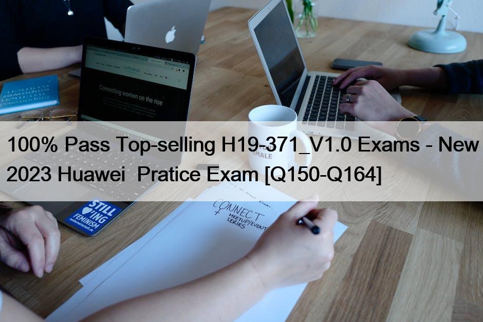 100% Pass Top-selling H19-371_V1.0 Exams – New 2023 Huawei  Pratice Exam [Q150-Q164]