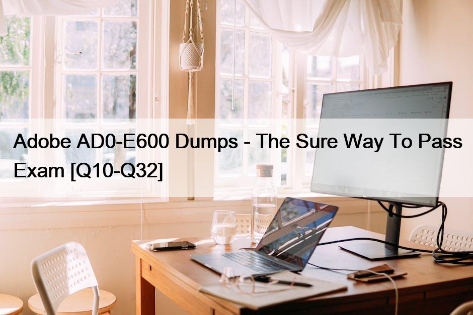 Adobe AD0-E600 Dumps – The Sure Way To Pass Exam [Q10-Q32]