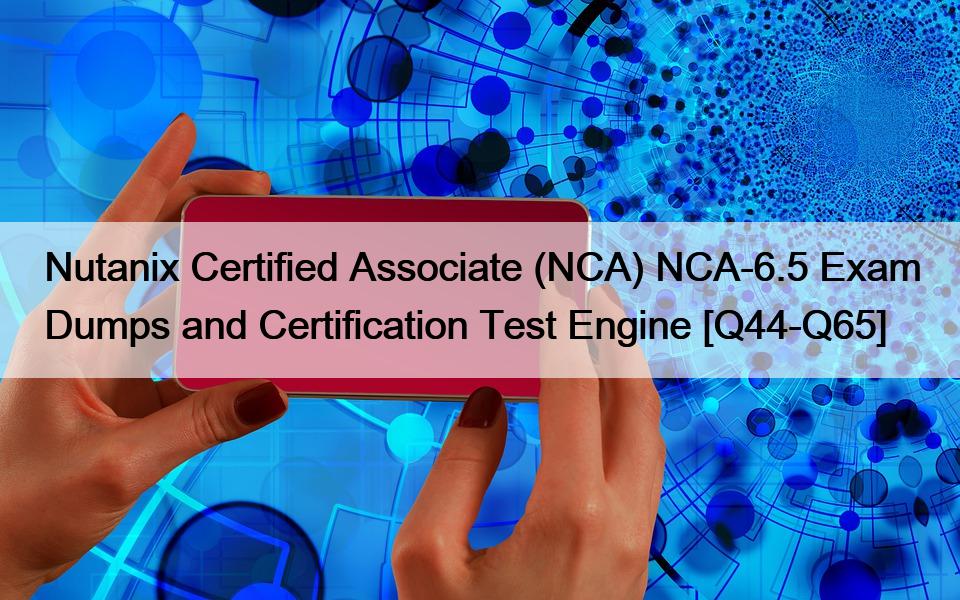 Nutanix Certified Associate (NCA) NCA-6.5 Exam Dumps and Certification Test Engine [Q44-Q65]