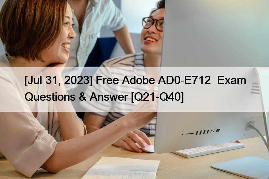 [Jul 31, 2023] Free Adobe AD0-E712  Exam Questions & Answer [Q21-Q40]