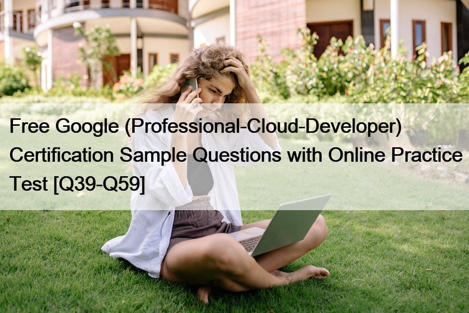 Free Google (Professional-Cloud-Developer) Certification Sample Questions with Online Practice Test [Q39-Q59]