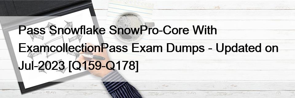 Pass Snowflake SnowPro-Core With ExamcollectionPass Exam Dumps – Updated on Jul-2023 [Q159-Q178]