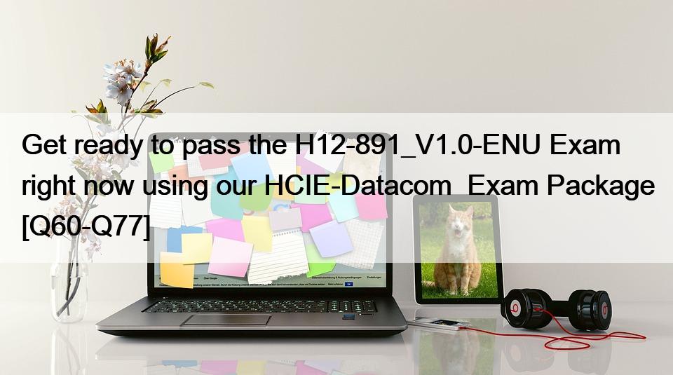 Get ready to pass the H12-891_V1.0-ENU Exam right now using our HCIE-Datacom  Exam Package [Q60-Q77]