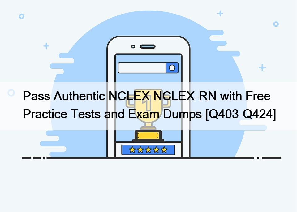 Pass Authentic NCLEX NCLEX-RN with Free Practice Tests and Exam Dumps [Q403-Q424]