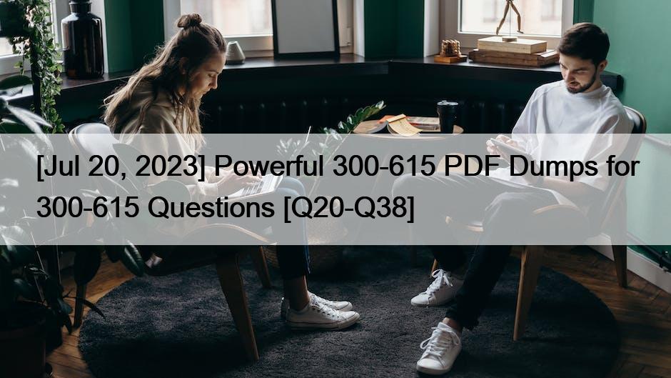 [Jul 20, 2023] Powerful 300-615 PDF Dumps for 300-615 Questions [Q20-Q38]