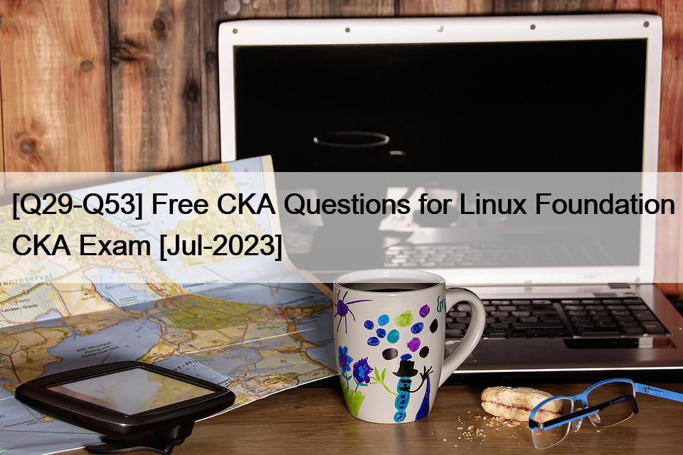 [Q29-Q53] Free CKA Questions for Linux Foundation CKA Exam [Jul-2023]