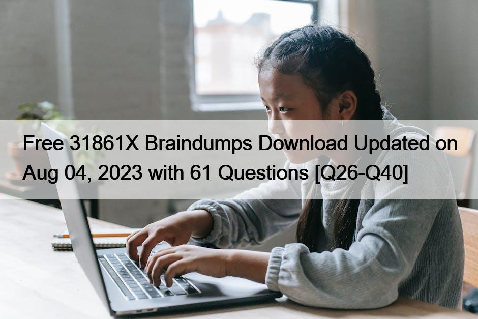 Free 31861X Braindumps Download Updated on Aug 04, 2023 with 61 Questions [Q26-Q40]