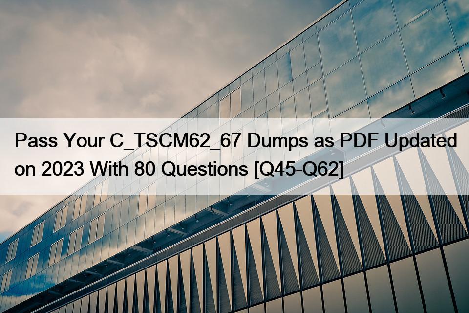 Pass Your C_TSCM62_67 Dumps as PDF Updated on 2023 With 80 Questions [Q45-Q62]