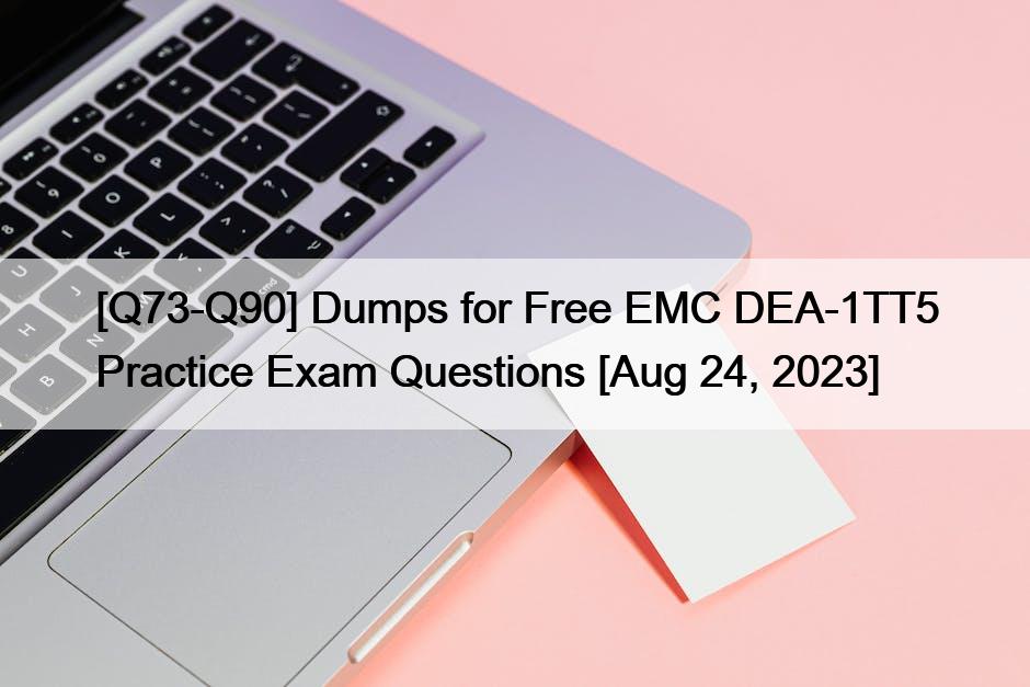 [Q73-Q90] Dumps for Free EMC DEA-1TT5 Practice Exam Questions [Aug 24, 2023]