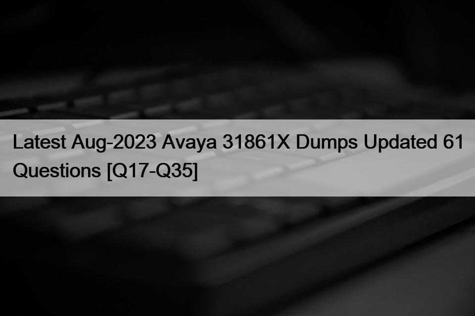 Latest Aug-2023 Avaya 31861X Dumps Updated 61 Questions [Q17-Q35]