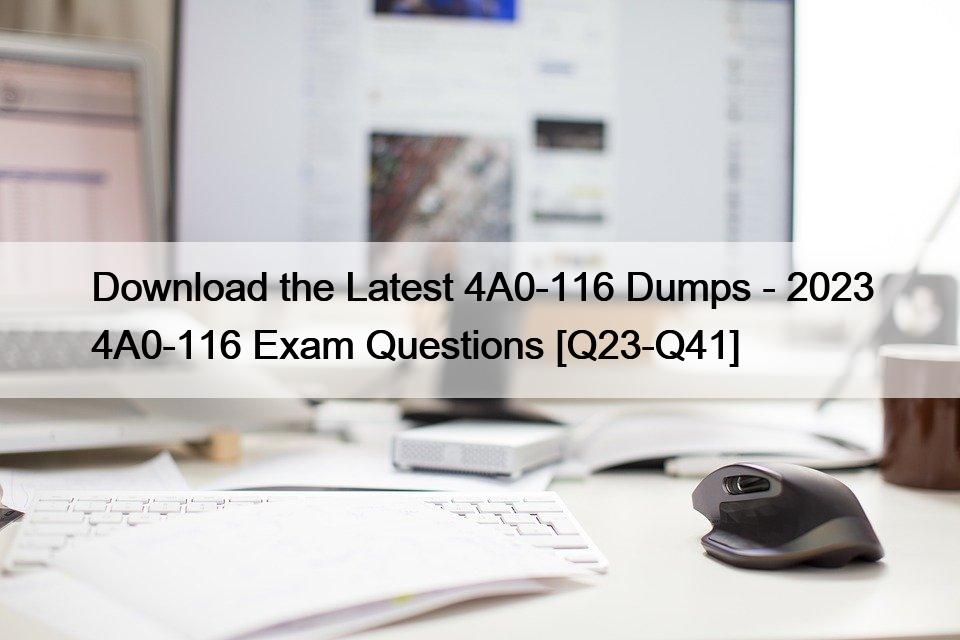 Download the Latest 4A0-116 Dumps – 2023 4A0-116 Exam Questions [Q23-Q41]