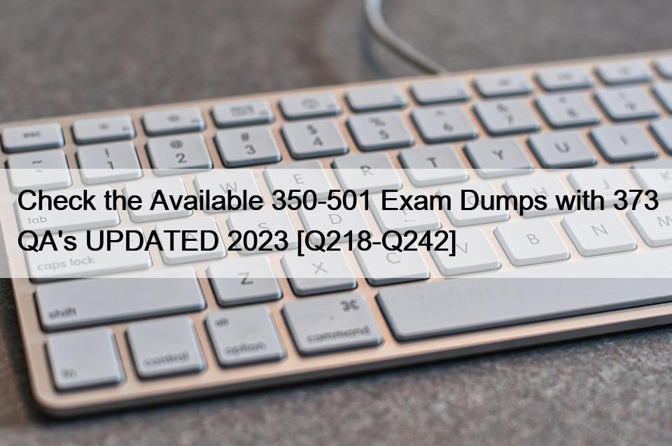 Check the Available 350-501 Exam Dumps with 373 QA’s UPDATED 2023 [Q218-Q242]