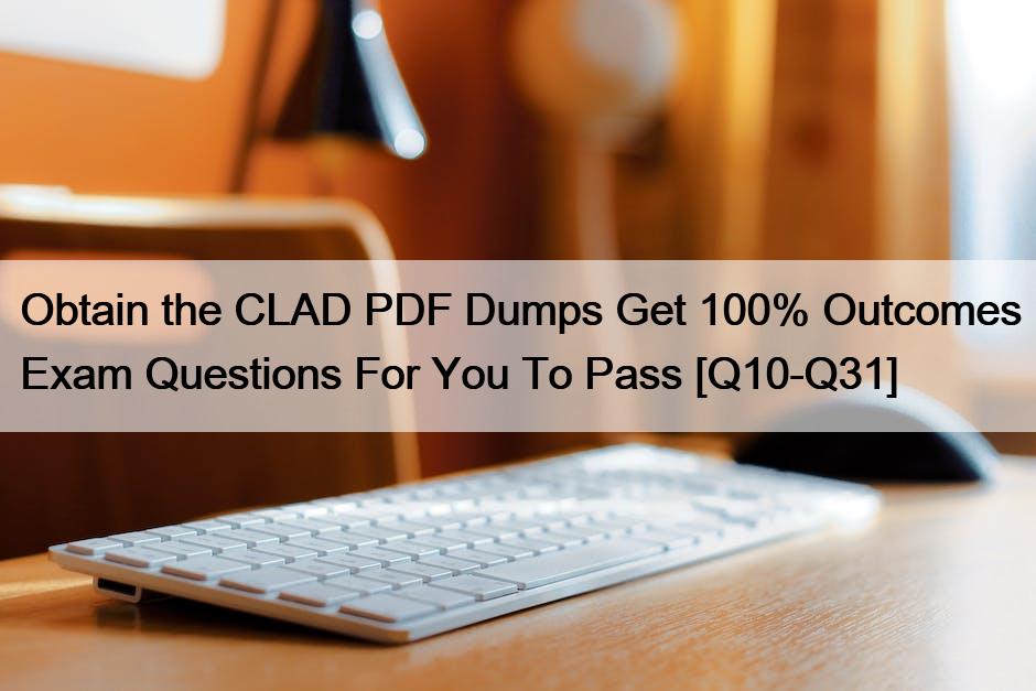 Obtain the CLAD PDF Dumps Get 100% Outcomes Exam Questions For You To Pass [Q10-Q31]