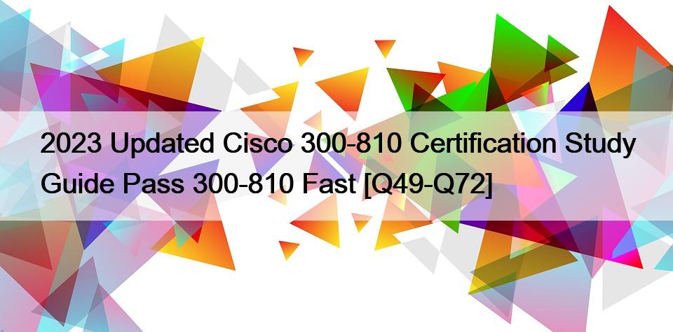 2023 Updated Cisco 300-810 Certification Study Guide Pass 300-810 Fast [Q49-Q72]