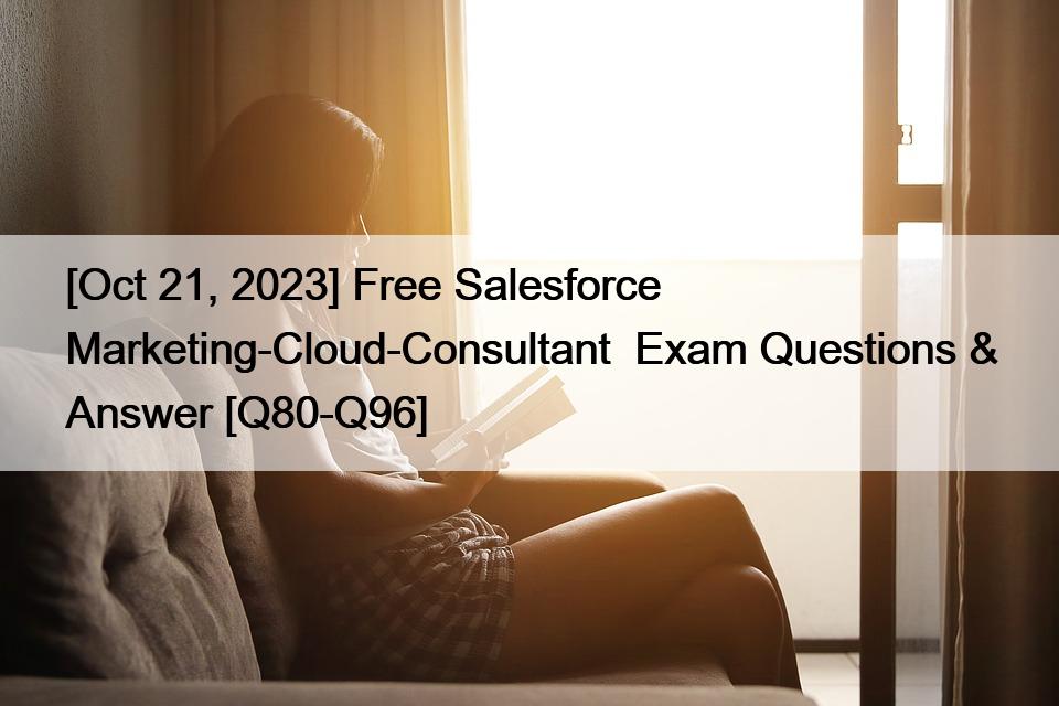 [Oct 21, 2023] Free Salesforce Marketing-Cloud-Consultant  Exam Questions & Answer [Q80-Q96]