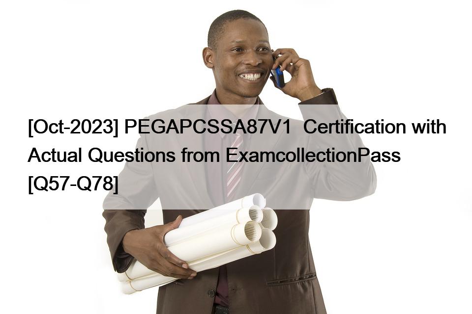 [Oct-2023] PEGAPCSSA87V1  Certification with Actual Questions from ExamcollectionPass [Q57-Q78]