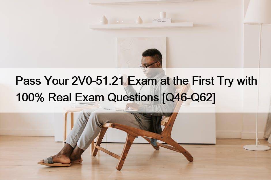 Pass Your 2V0-51.21 Exam at the First Try with 100% Real Exam Questions [Q46-Q62]