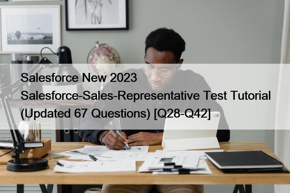 Salesforce New 2023 Salesforce-Sales-Representative Test Tutorial (Updated 67 Questions) [Q28-Q42]