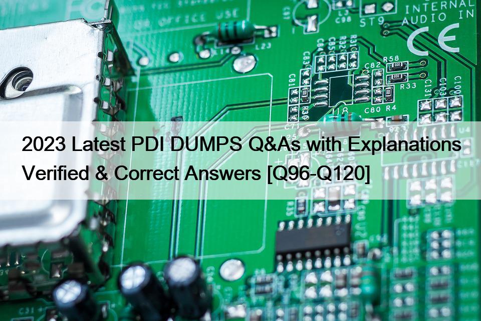 2023 Latest PDI DUMPS Q&As with Explanations Verified & Correct Answers [Q96-Q120]